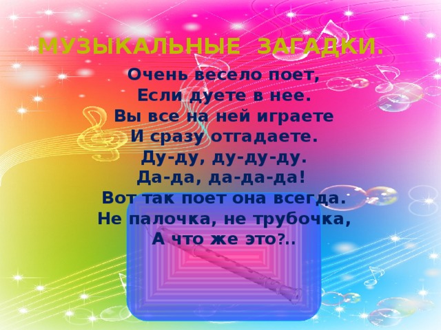 Музыкальные загадки. Очень весело поет,  Если дуете в нее.  Вы все на ней играете  И сразу отгадаете.  Ду-ду, ду-ду-ду.  Да-да, да-да-да!  Вот так поет она всегда.  Не палочка, не трубочка,  А что же это ?.. 