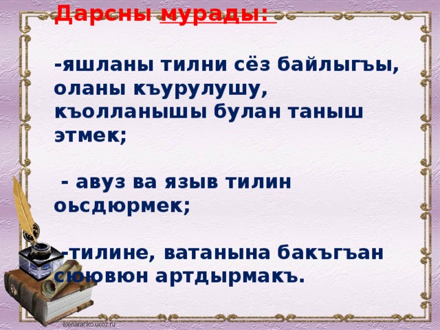 Дарсны  мурады:   -яшланы тилни сёз байлыгъы, оланы къурулушу, къолланышы булан таныш этмек;   - авуз ва языв тилин оьсдюрмек;   -тилине, ватанына бакъгъан сюювюн артдырмакъ. 