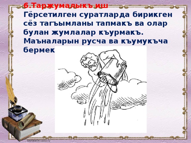 6.Таржумалыкъ иш   Гёрсетилген суратларда бирикген сёз тагъымланы тапмакъ ва олар булан жумлалар къурмакъ. Маъналарын русча ва къумукъча бермек. 