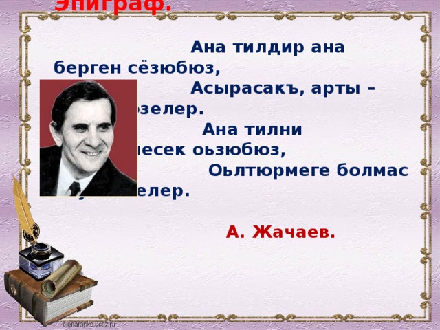 Эпиграф.   Ана тилдир ана берген сёзюбюз,  Асырасакъ, арты – сонгу тюзелер.  Ана тилни оьлтюрмесек оьзюбюз,  Оьлтюрмеге болмас ону оьзгелер.    А. Жачаев. 