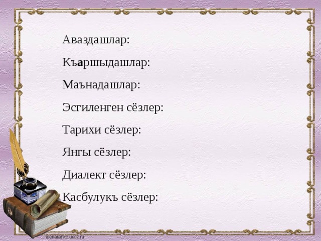 Аваздашлар: Къ а ршыдашлар: Маънадашлар: Эсгиленген сёзлер: Тарихи сёзлер: Янгы сёзлер: Диалект сёзлер: Касбулукъ сёзлер: 