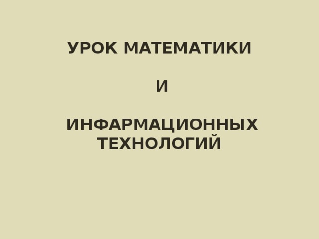 УРОК МАТЕМАТИКИ   И   ИНФАРМАЦИОННЫХ ТЕХНОЛОГИЙ 