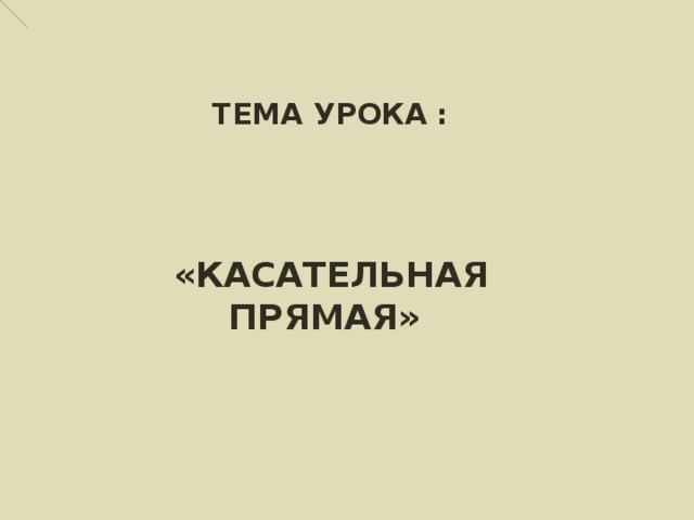 ТЕМА УРОКА : «КАСАТЕЛЬНАЯ ПРЯМАЯ» 