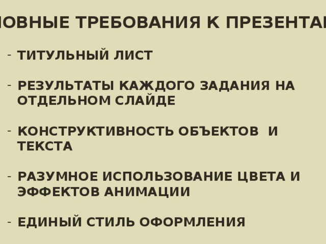 ОСНОВНЫЕ ТРЕБОВАНИЯ К ПРЕЗЕНТАЦИИ: ТИТУЛЬНЫЙ ЛИСТ  РЕЗУЛЬТАТЫ КАЖДОГО ЗАДАНИЯ НА ОТДЕЛЬНОМ СЛАЙДЕ  КОНСТРУКТИВНОСТЬ ОБЪЕКТОВ И ТЕКСТА  РАЗУМНОЕ ИСПОЛЬЗОВАНИЕ ЦВЕТА И ЭФФЕКТОВ АНИМАЦИИ  ЕДИНЫЙ СТИЛЬ ОФОРМЛЕНИЯ 