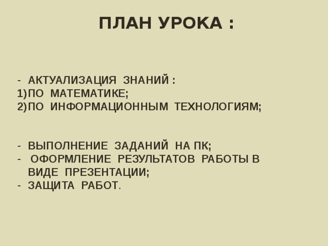 ПЛАН УРОКА : АКТУАЛИЗАЦИЯ ЗНАНИЙ : ПО МАТЕМАТИКЕ; ПО ИНФОРМАЦИОННЫМ ТЕХНОЛОГИЯМ;   ВЫПОЛНЕНИЕ ЗАДАНИЙ НА ПК;  ОФОРМЛЕНИЕ РЕЗУЛЬТАТОВ РАБОТЫ В ВИДЕ ПРЕЗЕНТАЦИИ; ЗАЩИТА РАБОТ . 