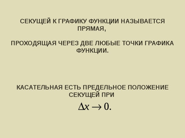 СЕКУЩЕЙ К ГРАФИКУ ФУНКЦИИ НАЗЫВАЕТСЯ ПРЯМАЯ,  ПРОХОДЯЩАЯ ЧЕРЕЗ ДВЕ ЛЮБЫЕ ТОЧКИ ГРАФИКА ФУНКЦИИ.     КАСАТЕЛЬНАЯ ЕСТЬ ПРЕДЕЛЬНОЕ ПОЛОЖЕНИЕ СЕКУЩЕЙ ПРИ  