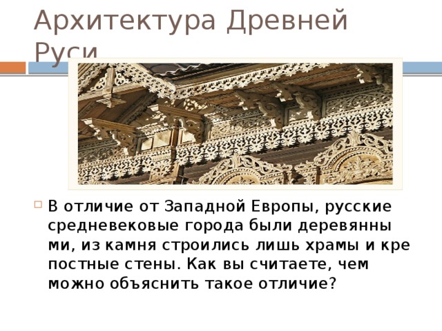 Архитектура Древней Руси В от­ли­чие от За­пад­ной Ев­ро­пы, рус­ские сред­не­ве­ко­вые го­ро­да были де­ре­вян­ны­ми, из камня стро­и­лись лишь храмы и кре­пост­ные стены. Как вы считаете, чем можно объяснить такое отличие? 21 