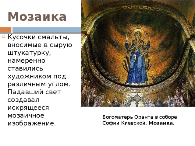 Мозаика Кусочки смальты, вносимые в сырую штукатурку, намеренно ставились художником под различным углом. Падавший свет создавал искрящееся мозаичное изображение. Богоматерь Оранта в соборе Софии Киевской. Мозаика. 