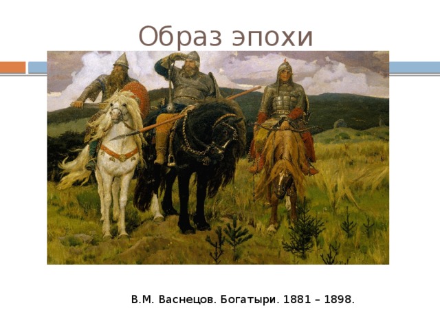 Образ эпохи В.М. Васнецов. Богатыри. 1881 – 1898. 