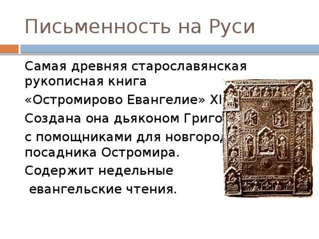 Письменность на Руси Самая древняя старославянская рукописная книга «Остромирово Евангелие» XI век. Создана она дьяконом Григорием с помощниками для новгородского посадника Остромира. Содержит недельные  евангельские чтения. 