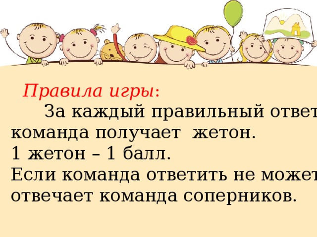  Правила игры :  За каждый правильный ответ команда получает жетон. 1 жетон – 1 балл. Если команда ответить не может – отвечает команда соперников. 
