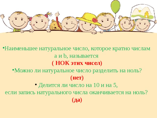 Наименьшее натуральное число, которое кратно числам а и b , называется ( НОК этих чисел) Можно ли натуральное число разделить на ноль? (нет)  Делится ли число на 10 и на 5, если запись натурального числа оканчивается на ноль? (да) 