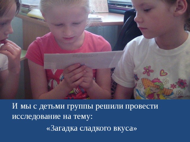И мы с детьми группы решили провести исследование на тему: «Загадка сладкого вкуса» 