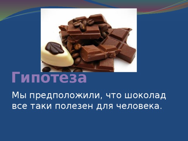 Гипотеза Мы предположили, что шоколад все таки полезен для человека. 
