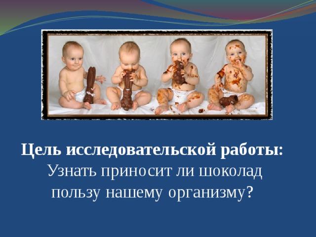 Цель исследовательской работы: Узнать приносит ли шоколад пользу нашему организму? 