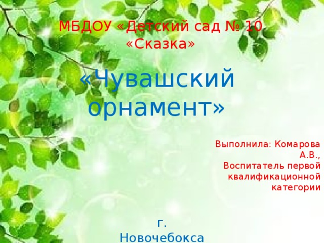 МБДОУ «Детский сад № 10 «Сказка» «Чувашский орнамент» Выполнила: Комарова А.В., Воспитатель первой квалификационной категории г. Новочебоксарск, 2017г 