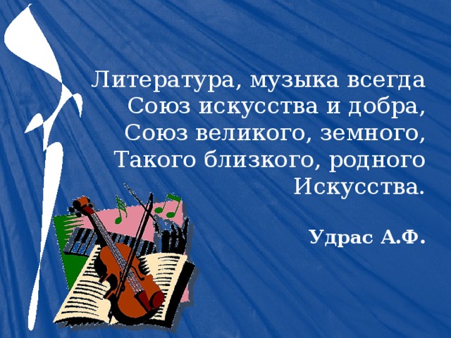 Литература, музыка всегда  Союз искусства и добра,  Союз великого, земного,  Такого близкого, родного Искусства.   Удрас А.Ф. 