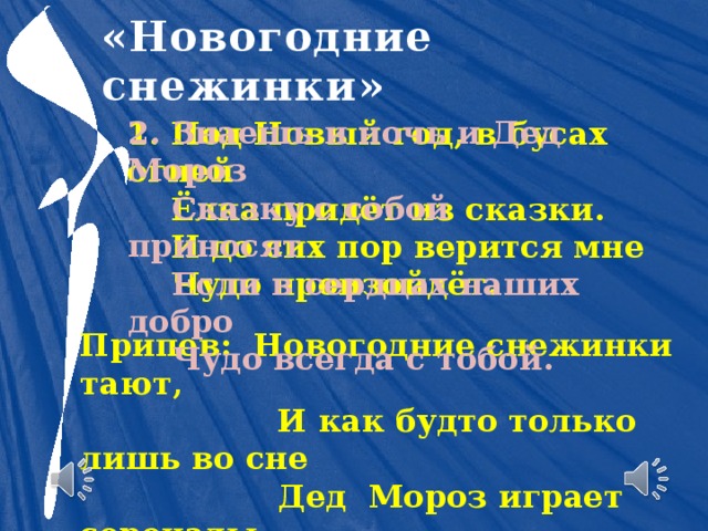 «Новогодние снежинки» 2. Знаешь и ночь и Дед Мороз  Сказку с собой приносят  Если в сердцах наших добро  Чудо всегда с тобой. 1. Под Новый год, в бусах огней  Ёлка придёт из сказки.  И до сих пор верится мне  Чудо произойдёт. Припев: Новогодние снежинки тают,  И как будто только лишь во сне  Дед Мороз играет серенады  На огромной сказочной земле. 