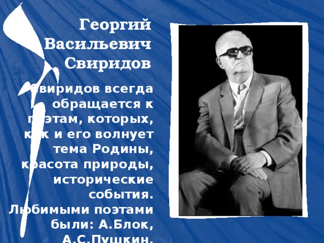 Георгий Васильевич Свиридов Свиридов всегда обращается к поэтам, которых, как и его волнует тема Родины, красота природы, исторические события. Любимыми поэтами  были: А.Блок, А.С.Пушкин, В.Маяковский. 
