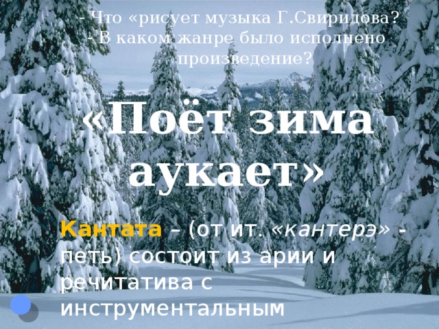 - Что «рисует музыка Г.Свиридова?  - В каком жанре было исполнено  произведение? «Поёт зима аукает» Кантата  – (от ит. «кантерэ» - петь) состоит из арии и речитатива с инструментальным сопровождением 
