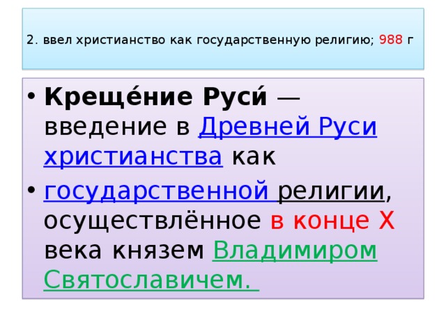  2. ввел христианство как государственную религию; 988 г   Креще́ние Руси́  — введение в  Древней Руси   христианства  как  государственной религии , осуществлённое в конце X века князем  Владимиром Святославичем. 