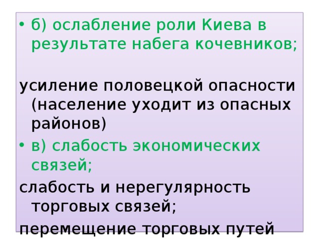 б) ослабление роли Киева в результате набега кочевников; усиление половецкой опасности (население уходит из опасных районов) в) слабость экономических связей; слабость и нерегулярность торговых связей; перемещение торговых путей на северо-восток и юго-запад русских земель 