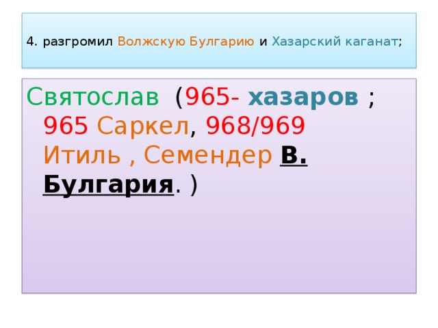  4. разгромил Волжскую Булгарию и Хазарский каганат ;   Святослав ( 965-  хазаров ; 965  Саркел , 968/969  Итиль , Семендер  В. Булгария . ) 