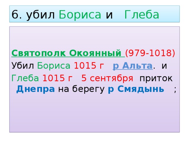 6. убил Бориса и Глеба   Святополк Окоянный (979-1018) Убил Бориса  1015  г  р Альта . и Глеба  1015 г 5 сентября приток Днепра на берегу р Смядынь ; 