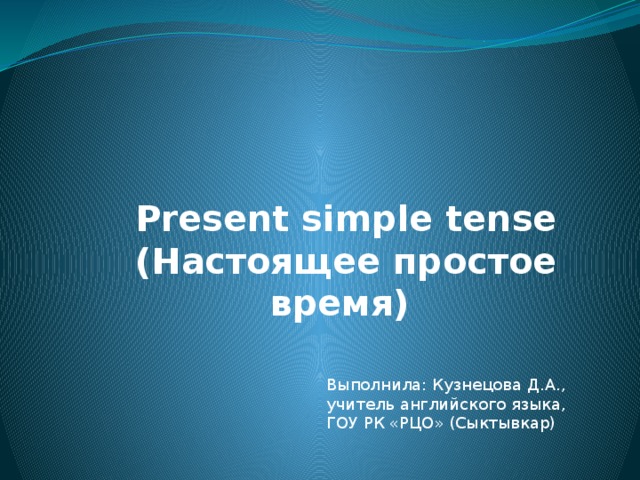 Present simple tense  (Настоящее простое время) Выполнила: Кузнецова Д.А., учитель английского языка, ГОУ РК «РЦО» (Сыктывкар) 