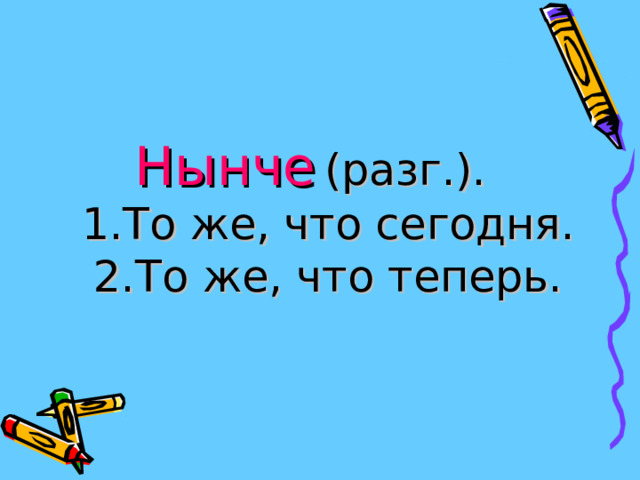 Нынче  (разг.).  1.То же, что сегодня.  2.То же, что теперь. 