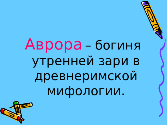 Аврора  – богиня утренней зари в древнеримской мифологии. 
