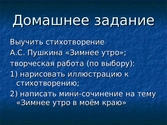 Домашнее задание Выучить стихотворение А.С. Пушкина «Зимнее утро»; творческая работа (по выбору): 1) нарисовать иллюстрацию к стихотворению; 2) написать мини-сочинение на тему «Зимнее утро в моём краю» 