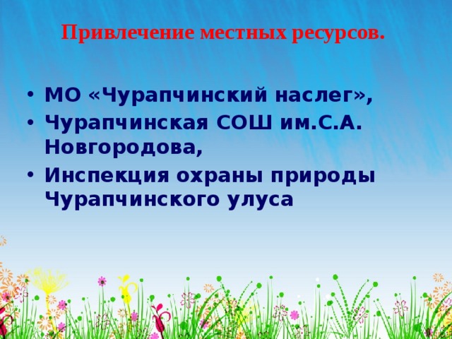 Привлечение местных ресурсов.   МО «Чурапчинский наслег», Чурапчинская СОШ им.С.А. Новгородова, Инспекция охраны природы Чурапчинского улуса  