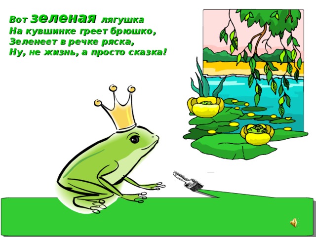 Вот зеленая лягушка На кувшинке греет брюшко, Зеленеет в речке ряска, Ну, не жизнь, а просто сказка!