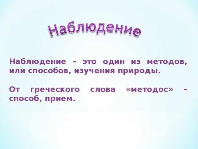 Наблюдение – это один из методов, или способов, изучения природы.  От греческого слова «методос» – способ, прием. 