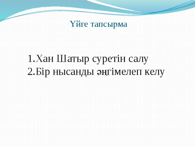  Үйге тапсырма   1.Хан Шатыр суретін салу 2.Бір нысанды әңгімелеп келу 