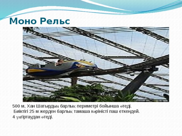 Моно Рельс   500 м, Хан Шатырдың барлық периметрі бойынша өтеді.  Биіктігі 25 м жерден барлық тамаша көріністі паш еткендей. 4 үңгіртаудан өтеді. 