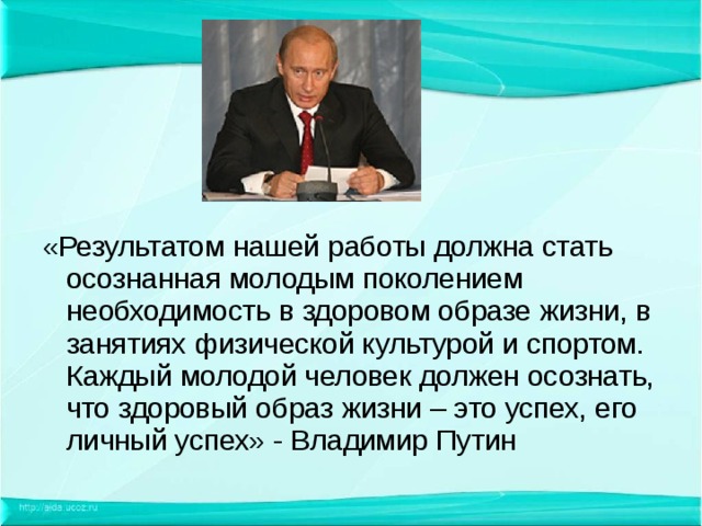 «Результатом нашей работы должна стать осознанная молодым поколением необходимость в здоровом образе жизни, в занятиях физической культурой и спортом. Каждый молодой человек должен осознать, что здоровый образ жизни – это успех, его личный успех» - Владимир Путин 