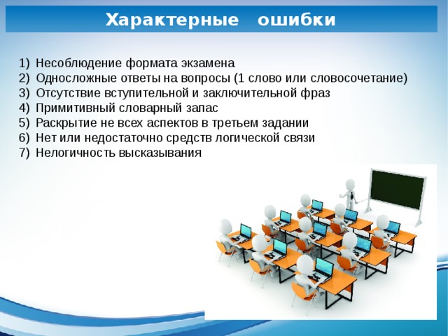 Характерные ошибки  Несоблюдение формата экзамена Односложные ответы на вопросы (1 слово или словосочетание) Отсутствие вступительной и заключительной фраз Примитивный словарный запас Раскрытие не всех аспектов в третьем задании Нет или недостаточно средств логической связи Нелогичность высказывания 