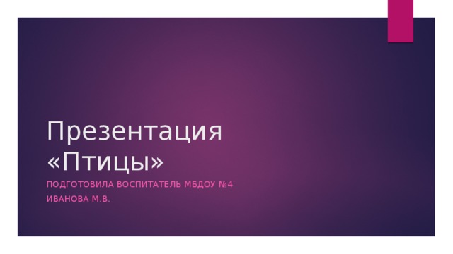 Презентация  «Птицы» Подготовила воспитатель МБДОУ №4 Иванова М.В. 