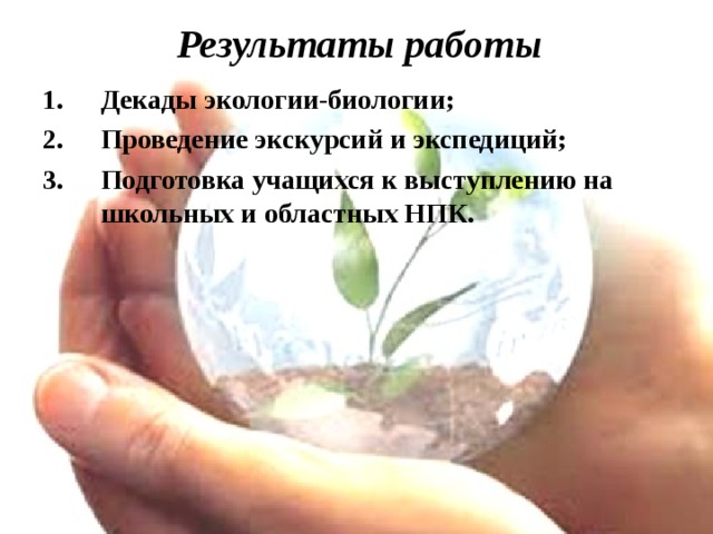 Результаты работы Декады экологии-биологии; Проведение экскурсий и экспедиций; Подготовка учащихся к выступлению на школьных и областных НПК.      