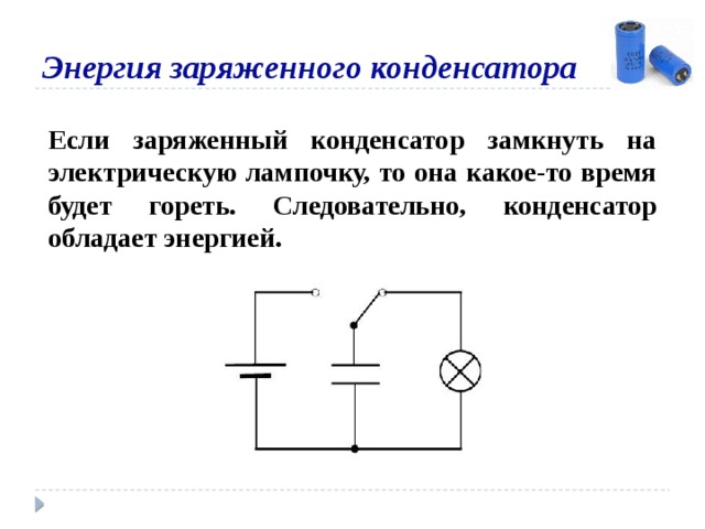 Энергия заряженного конденсатора Если заряженный конденсатор замкнуть на электрическую лампочку, то она какое-то время будет гореть. Следовательно, конденсатор обладает энергией. 