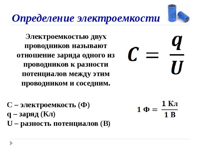 Определение электроемкости Электроемкостью двух проводников называют отношение заряда одного из проводников к разности потенциалов между этим проводником и соседним. С – электроемкость (Ф) q – заряд (Кл) U – разность потенциалов (В) 