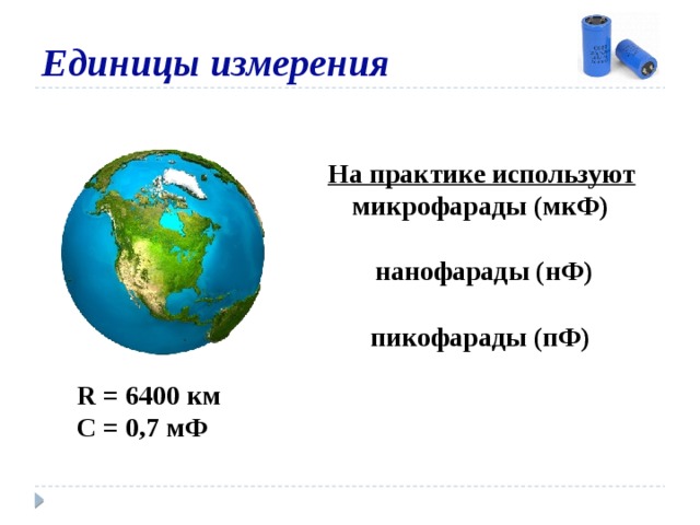 Единицы измерения На практике используют микрофарады (мкФ)  нанофарады (нФ)  пикофарады (пФ) R = 6400 км С = 0,7 мФ 