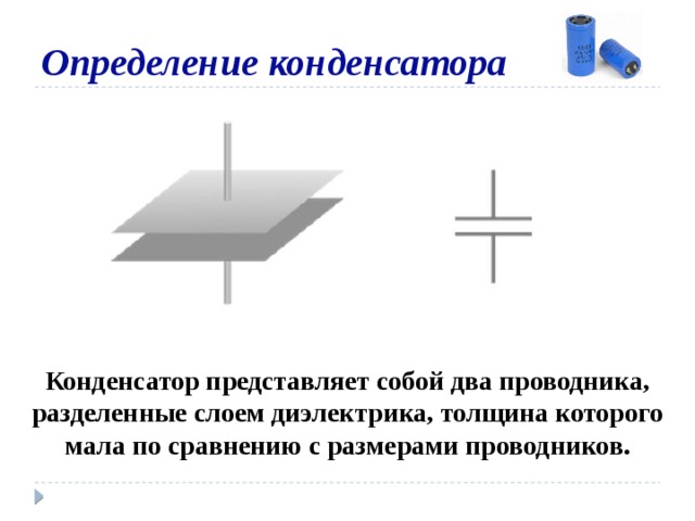 Определение конденсатора Конденсатор представляет собой два проводника, разделенные слоем диэлектрика, толщина которого мала по сравнению с размерами проводников. 