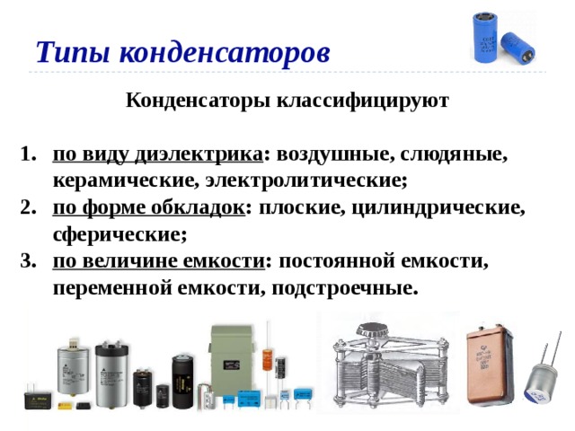 Типы конденсаторов Конденсаторы классифицируют  по виду диэлектрика : воздушные, слюдяные, керамические, электролитические; по форме обкладок : плоские, цилиндрические, сферические; по величине емкости : постоянной емкости, переменной емкости, подстроечные. 
