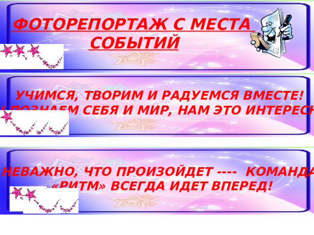 ФОТОРЕПОРТАЖ С МЕСТА СОБЫТИЙ УЧИМСЯ, ТВОРИМ И РАДУЕМСЯ ВМЕСТЕ! МЫ ПОЗНАЕМ СЕБЯ И МИР, НАМ ЭТО ИНТЕРЕСНО! НЕВАЖНО, ЧТО ПРОИЗОЙДЕТ ---- КОМАНДА «РИТМ» ВСЕГДА ИДЕТ ВПЕРЕД!   