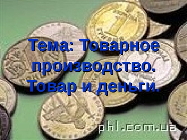 Тема: Товарное производство.  Товар и деньги. 