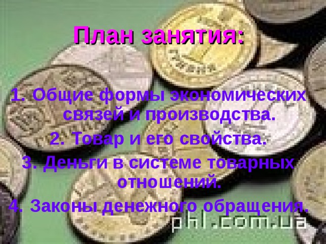 План занятия:  Общие формы экономических связей и производства. Товар и его свойства. Деньги в системе товарных отношений. Законы денежного обращения. 
