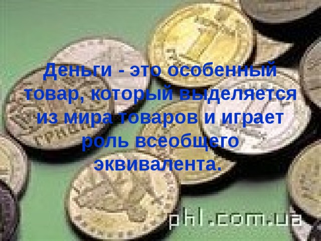 Деньги - это особенный товар, который выделяется из мира товаров и играет роль всеобщего эквивалента.  
